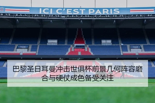 巴黎圣日耳曼冲击世俱杯前景几何阵容磨合与硬仗成色备受关注